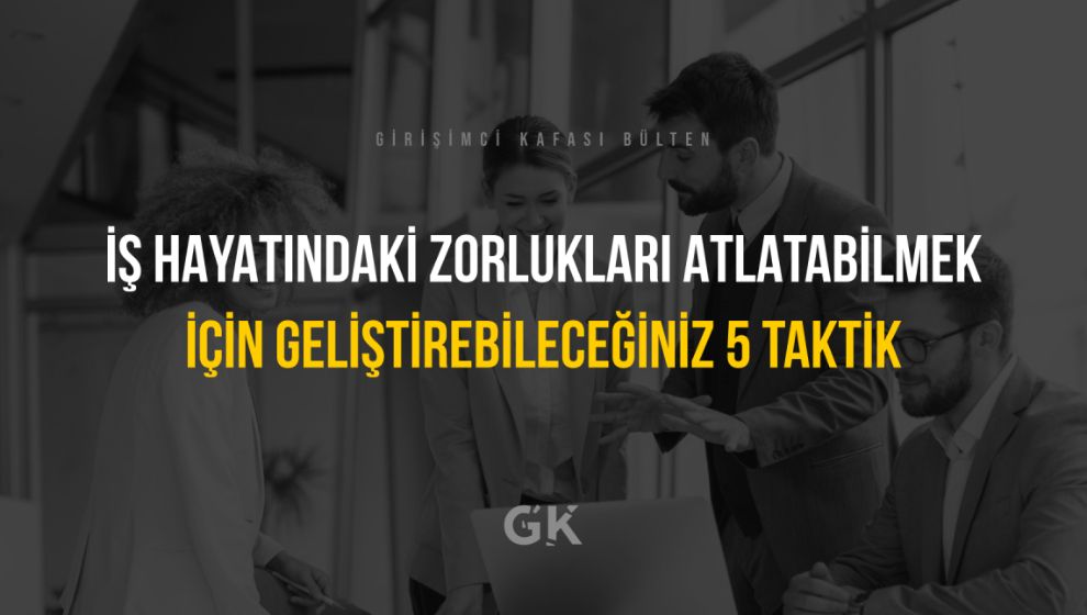 İş Hayatında  Zorlukları Atlatabilmek İçin Geliştirebileceğiniz 5 Taktik